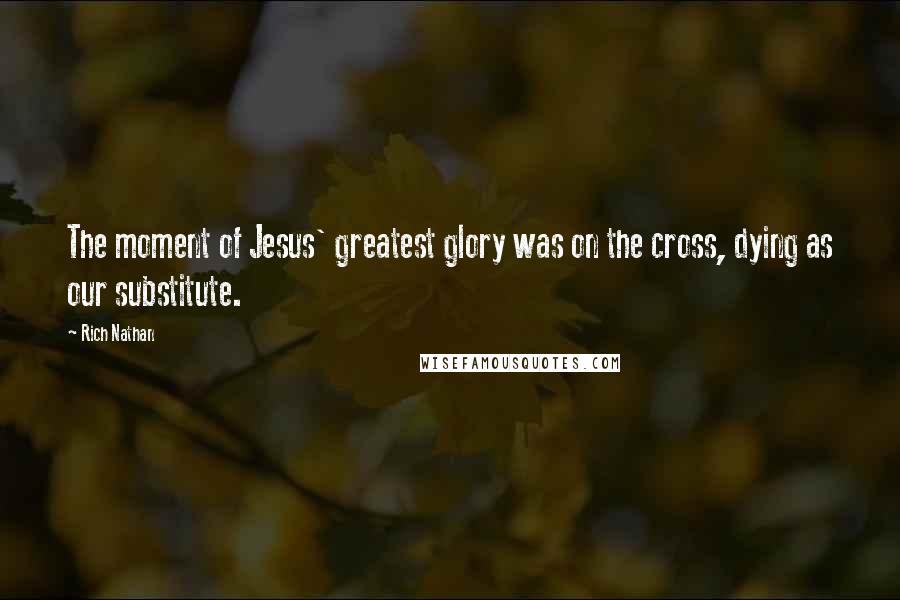 Rich Nathan Quotes: The moment of Jesus' greatest glory was on the cross, dying as our substitute.