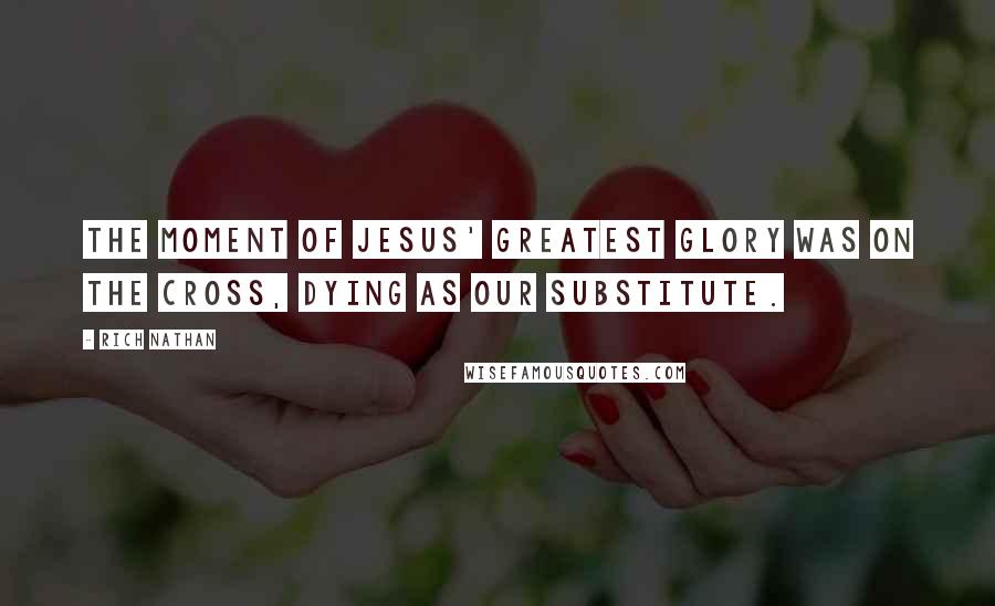 Rich Nathan Quotes: The moment of Jesus' greatest glory was on the cross, dying as our substitute.