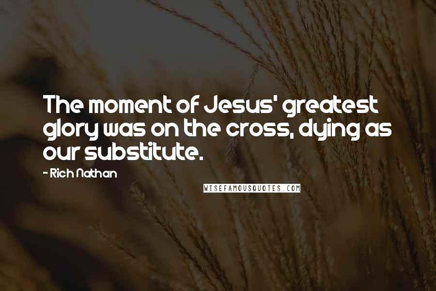 Rich Nathan Quotes: The moment of Jesus' greatest glory was on the cross, dying as our substitute.