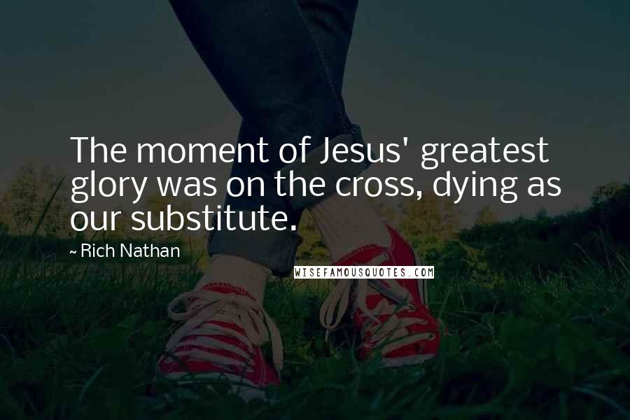 Rich Nathan Quotes: The moment of Jesus' greatest glory was on the cross, dying as our substitute.