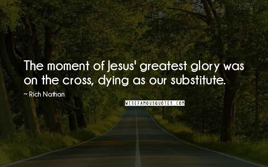 Rich Nathan Quotes: The moment of Jesus' greatest glory was on the cross, dying as our substitute.