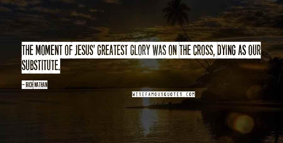 Rich Nathan Quotes: The moment of Jesus' greatest glory was on the cross, dying as our substitute.