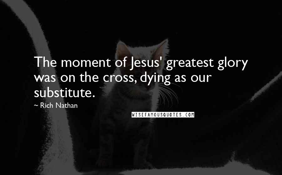 Rich Nathan Quotes: The moment of Jesus' greatest glory was on the cross, dying as our substitute.