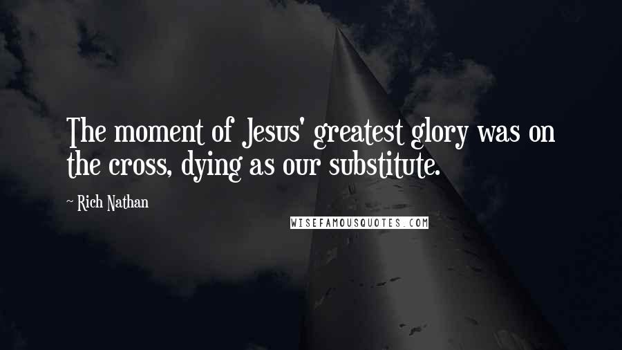 Rich Nathan Quotes: The moment of Jesus' greatest glory was on the cross, dying as our substitute.