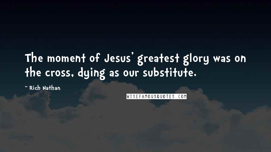 Rich Nathan Quotes: The moment of Jesus' greatest glory was on the cross, dying as our substitute.