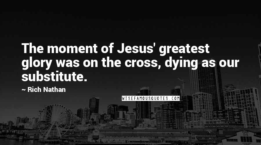 Rich Nathan Quotes: The moment of Jesus' greatest glory was on the cross, dying as our substitute.