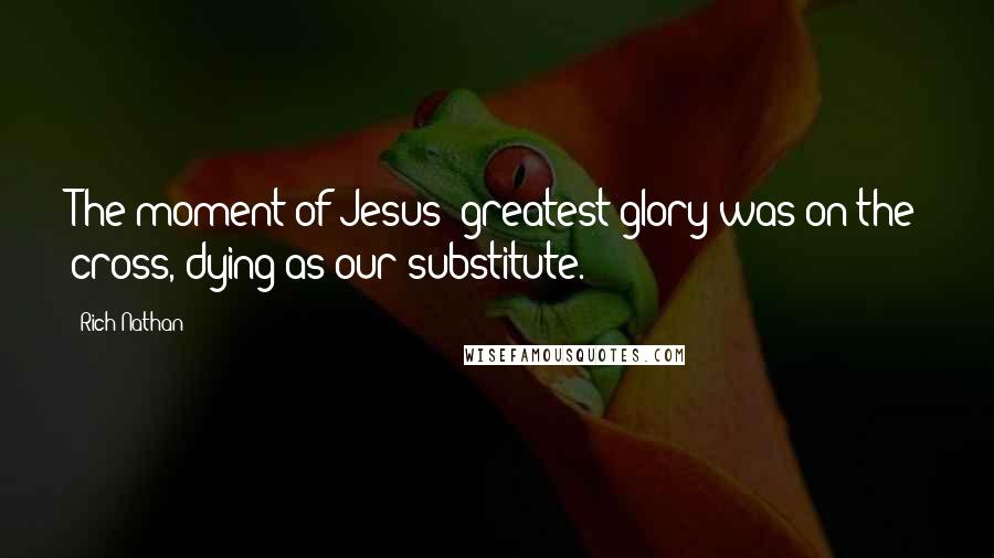 Rich Nathan Quotes: The moment of Jesus' greatest glory was on the cross, dying as our substitute.