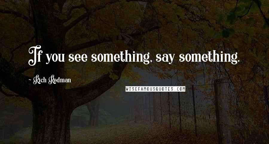 Rich Redman Quotes: If you see something, say something.