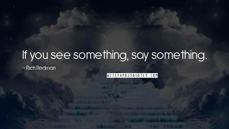 Rich Redman Quotes: If you see something, say something.