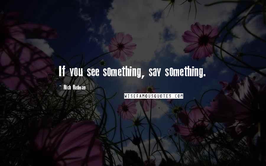 Rich Redman Quotes: If you see something, say something.