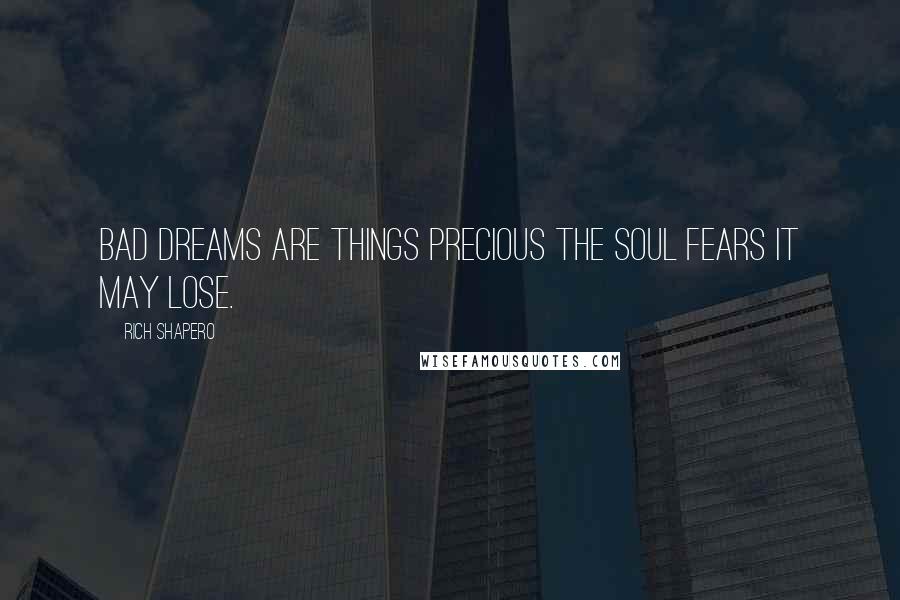 Rich Shapero Quotes: Bad dreams are things precious the soul fears it may lose.