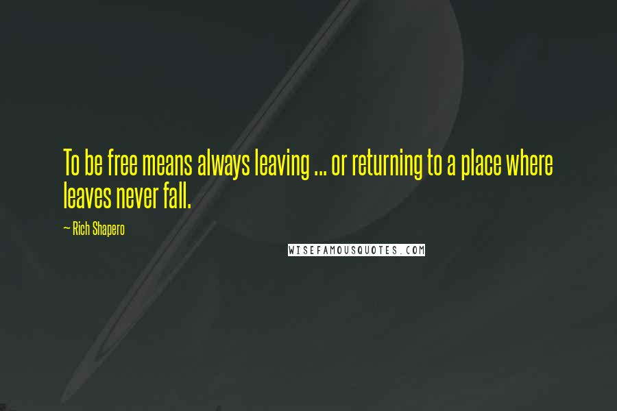 Rich Shapero Quotes: To be free means always leaving ... or returning to a place where leaves never fall.