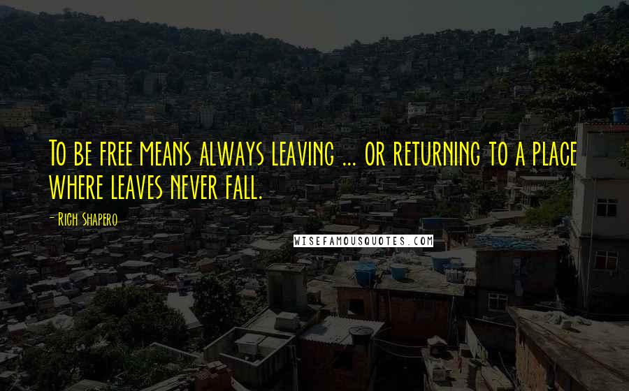 Rich Shapero Quotes: To be free means always leaving ... or returning to a place where leaves never fall.