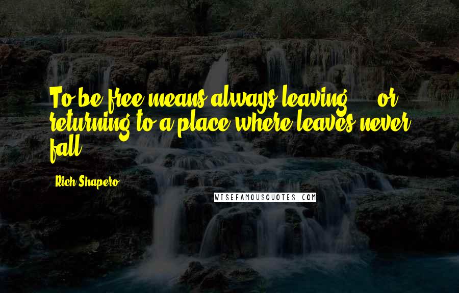 Rich Shapero Quotes: To be free means always leaving ... or returning to a place where leaves never fall.