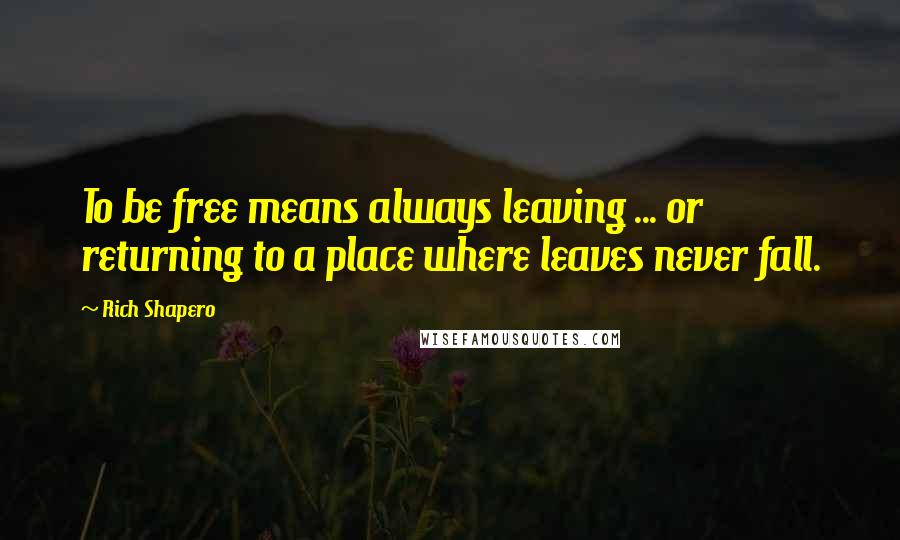 Rich Shapero Quotes: To be free means always leaving ... or returning to a place where leaves never fall.