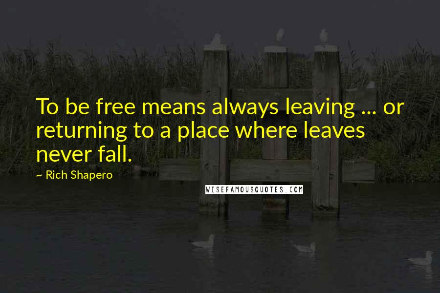 Rich Shapero Quotes: To be free means always leaving ... or returning to a place where leaves never fall.