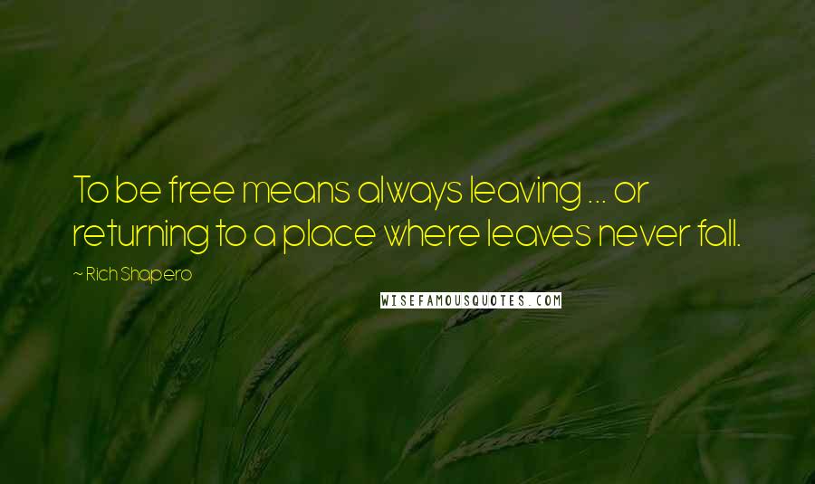 Rich Shapero Quotes: To be free means always leaving ... or returning to a place where leaves never fall.