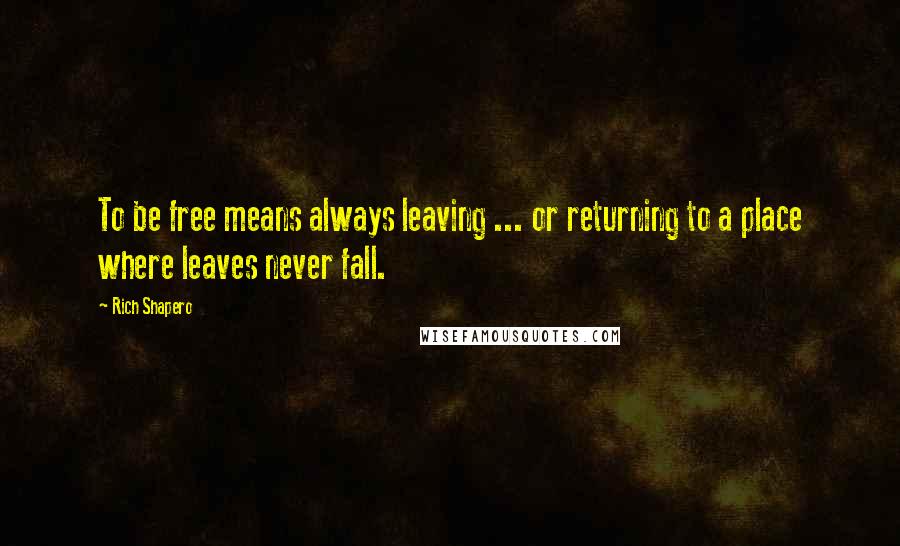 Rich Shapero Quotes: To be free means always leaving ... or returning to a place where leaves never fall.