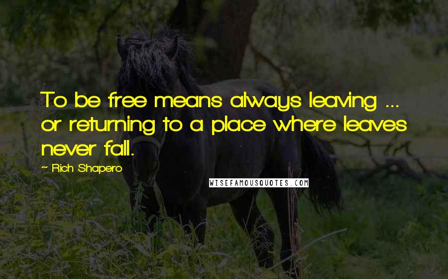 Rich Shapero Quotes: To be free means always leaving ... or returning to a place where leaves never fall.