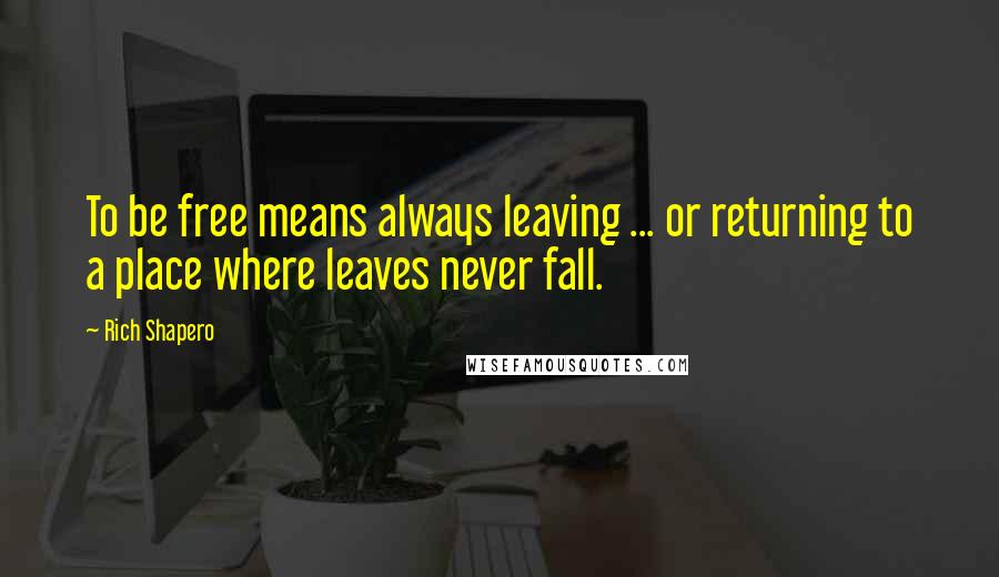 Rich Shapero Quotes: To be free means always leaving ... or returning to a place where leaves never fall.