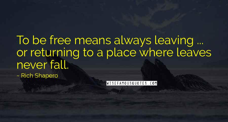 Rich Shapero Quotes: To be free means always leaving ... or returning to a place where leaves never fall.