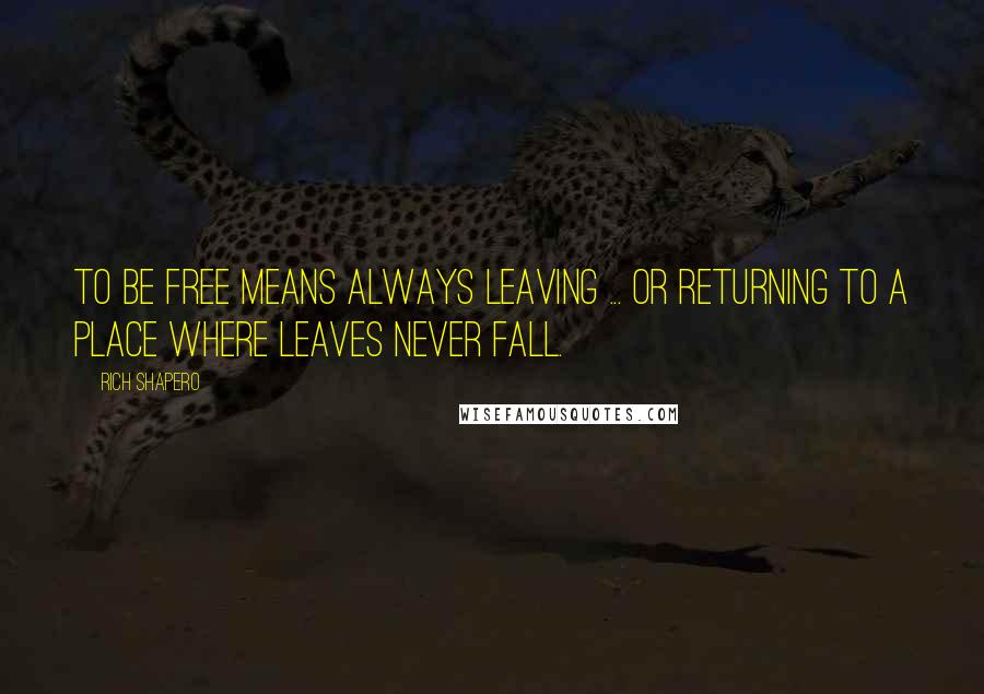 Rich Shapero Quotes: To be free means always leaving ... or returning to a place where leaves never fall.