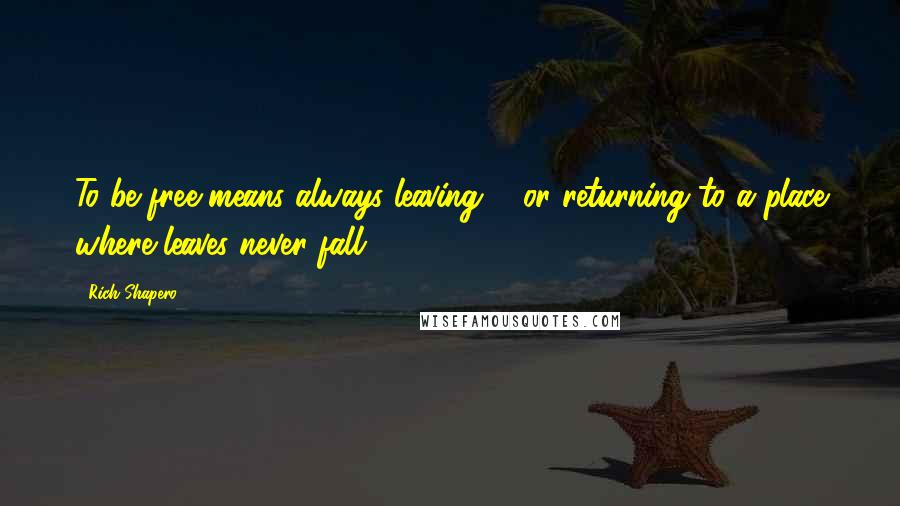 Rich Shapero Quotes: To be free means always leaving ... or returning to a place where leaves never fall.