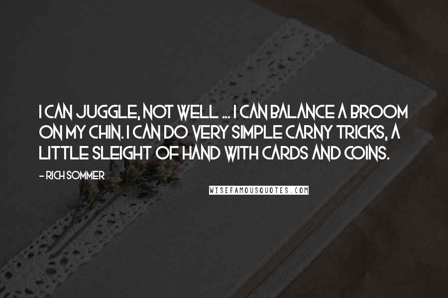Rich Sommer Quotes: I can juggle, not well ... I can balance a broom on my chin. I can do very simple carny tricks, a little sleight of hand with cards and coins.