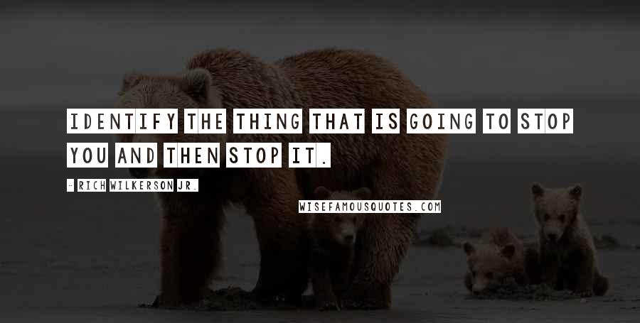 Rich Wilkerson Jr. Quotes: Identify the thing that is going to stop you and then stop it.