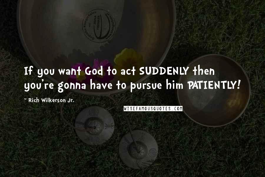 Rich Wilkerson Jr. Quotes: If you want God to act SUDDENLY then you're gonna have to pursue him PATIENTLY!