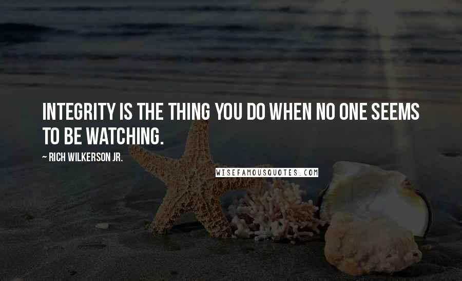 Rich Wilkerson Jr. Quotes: Integrity is the thing you do when no one seems to be watching.