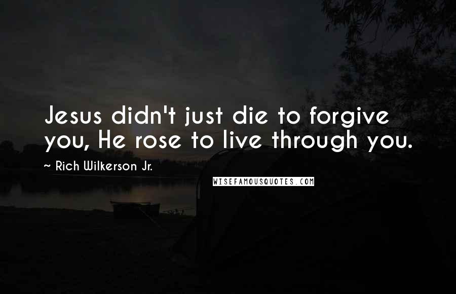 Rich Wilkerson Jr. Quotes: Jesus didn't just die to forgive you, He rose to live through you.