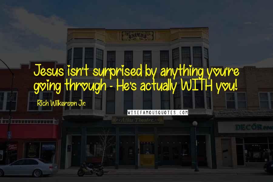 Rich Wilkerson Jr. Quotes: Jesus isn't surprised by anything you're going through - He's actually WITH you!