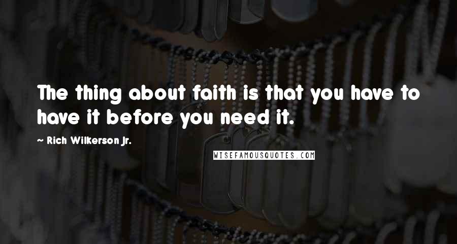 Rich Wilkerson Jr. Quotes: The thing about faith is that you have to have it before you need it.