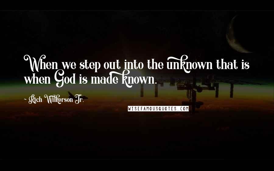 Rich Wilkerson Jr. Quotes: When we step out into the unknown that is when God is made known.