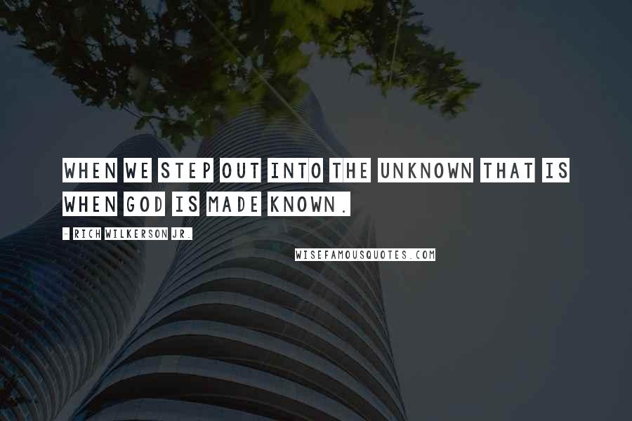 Rich Wilkerson Jr. Quotes: When we step out into the unknown that is when God is made known.