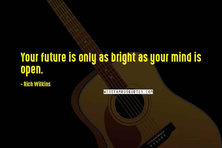 Rich Wilkins Quotes: Your future is only as bright as your mind is open.