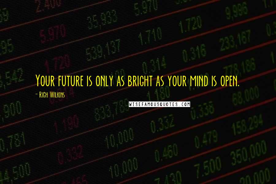 Rich Wilkins Quotes: Your future is only as bright as your mind is open.