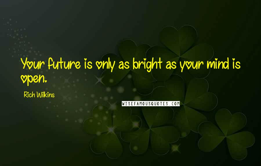 Rich Wilkins Quotes: Your future is only as bright as your mind is open.