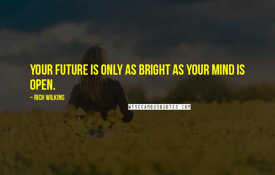 Rich Wilkins Quotes: Your future is only as bright as your mind is open.