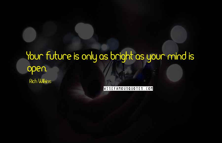 Rich Wilkins Quotes: Your future is only as bright as your mind is open.