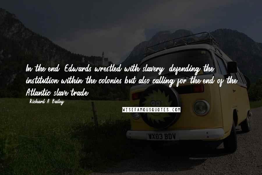 Richard A. Bailey Quotes: In the end, Edwards wrestled with slavery, defending the institution within the colonies but also calling for the end of the Atlantic slave trade.