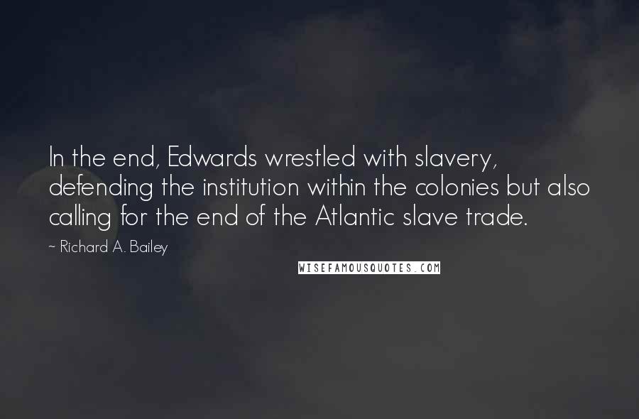 Richard A. Bailey Quotes: In the end, Edwards wrestled with slavery, defending the institution within the colonies but also calling for the end of the Atlantic slave trade.