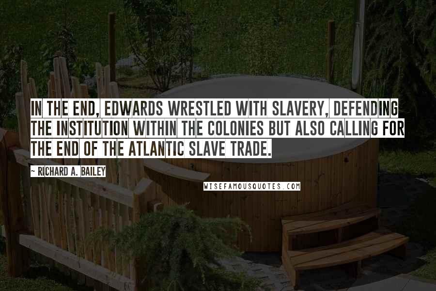 Richard A. Bailey Quotes: In the end, Edwards wrestled with slavery, defending the institution within the colonies but also calling for the end of the Atlantic slave trade.