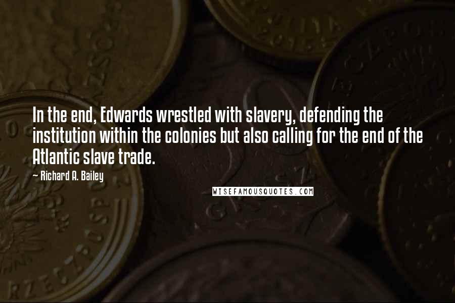 Richard A. Bailey Quotes: In the end, Edwards wrestled with slavery, defending the institution within the colonies but also calling for the end of the Atlantic slave trade.