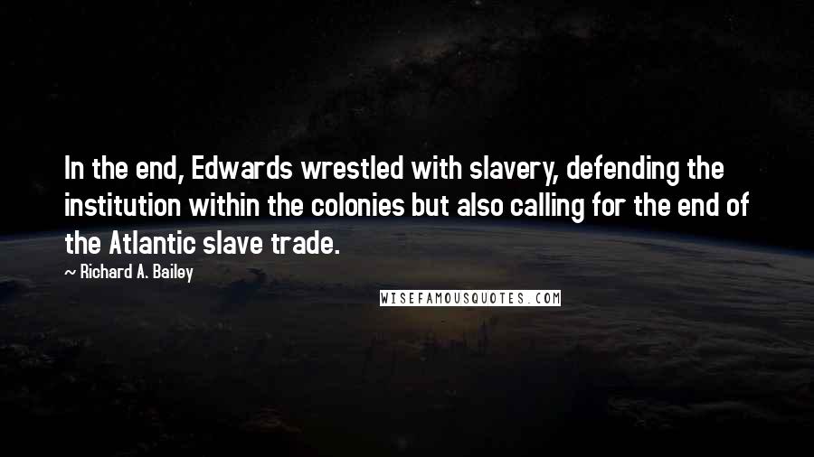 Richard A. Bailey Quotes: In the end, Edwards wrestled with slavery, defending the institution within the colonies but also calling for the end of the Atlantic slave trade.