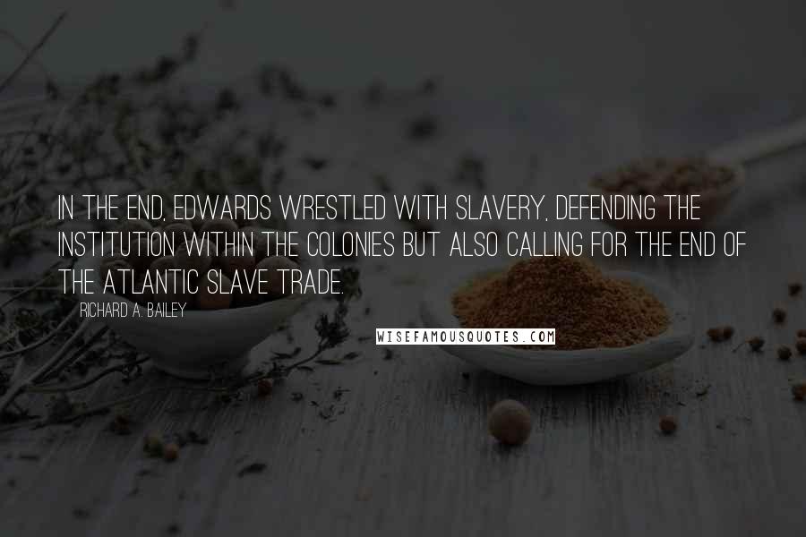 Richard A. Bailey Quotes: In the end, Edwards wrestled with slavery, defending the institution within the colonies but also calling for the end of the Atlantic slave trade.