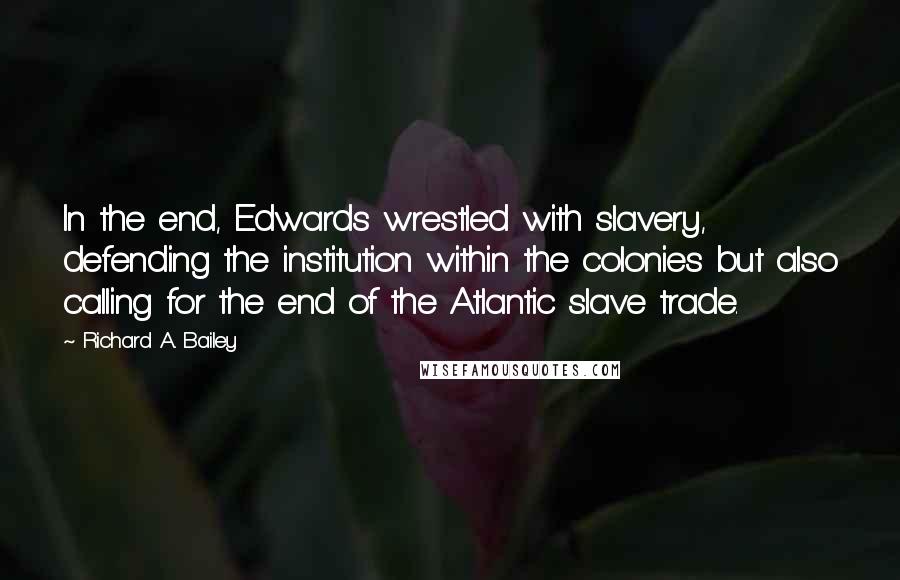 Richard A. Bailey Quotes: In the end, Edwards wrestled with slavery, defending the institution within the colonies but also calling for the end of the Atlantic slave trade.