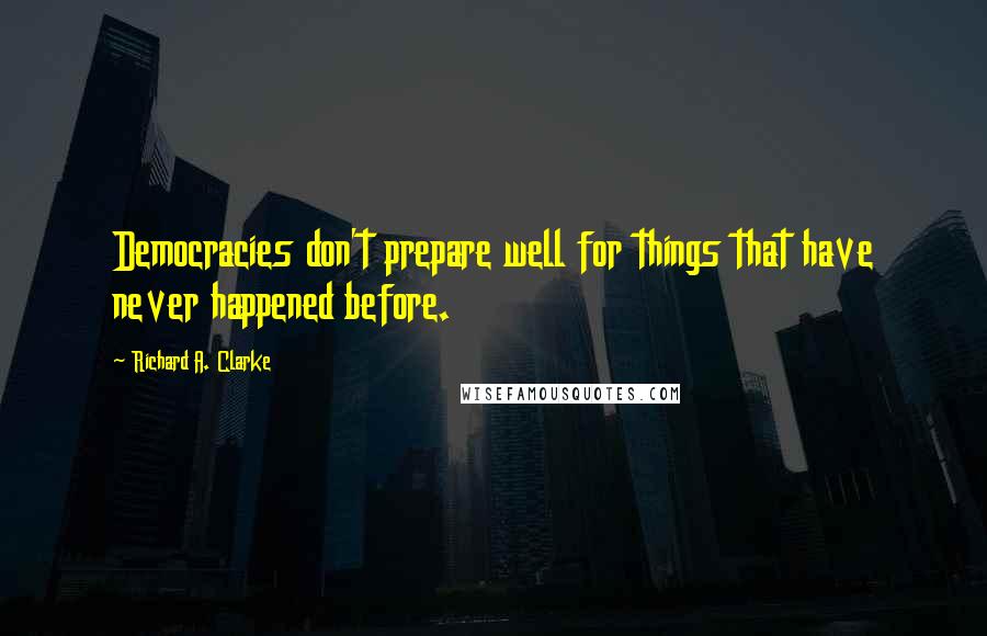 Richard A. Clarke Quotes: Democracies don't prepare well for things that have never happened before.