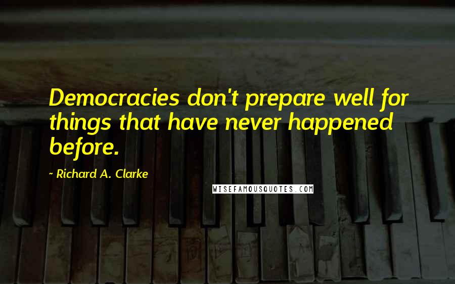 Richard A. Clarke Quotes: Democracies don't prepare well for things that have never happened before.